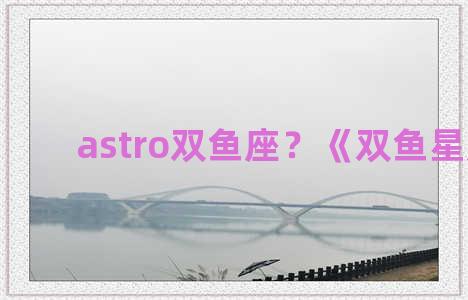 astro双鱼座？《双鱼星座》