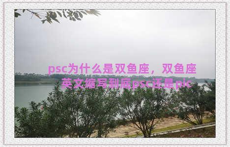 psc为什么是双鱼座，双鱼座英文缩写到底psc还是pic