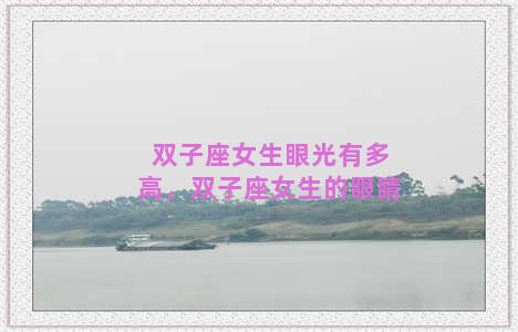 双子座女生眼光有多高，双子座女生的眼睛