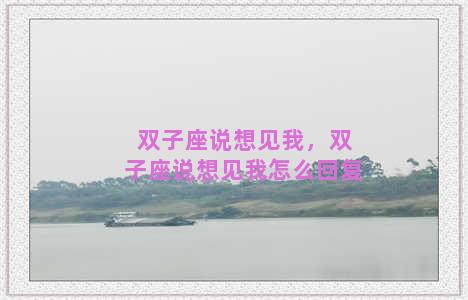 双子座说想见我，双子座说想见我怎么回复