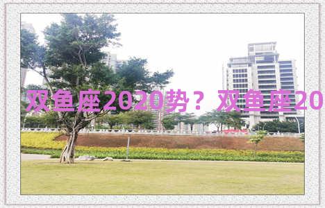 双鱼座2020势？双鱼座2020运势最准