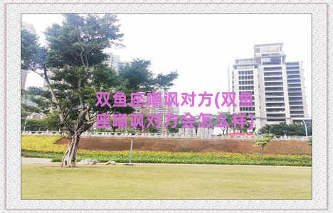 双鱼座嘲讽对方(双鱼座嘲讽对方会怎么样)