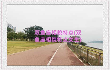 双鱼座相貌特点(双鱼座相貌特点女生)