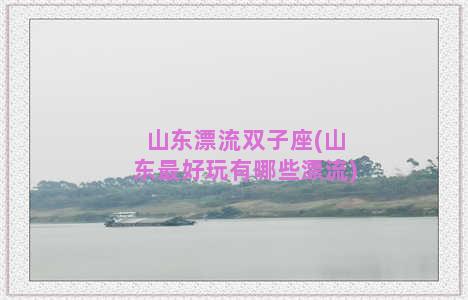 山东漂流双子座(山东最好玩有哪些漂流)