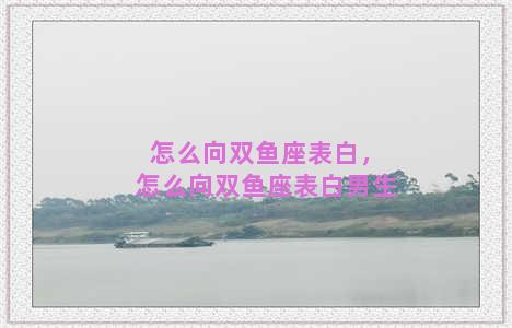 怎么向双鱼座表白，怎么向双鱼座表白男生